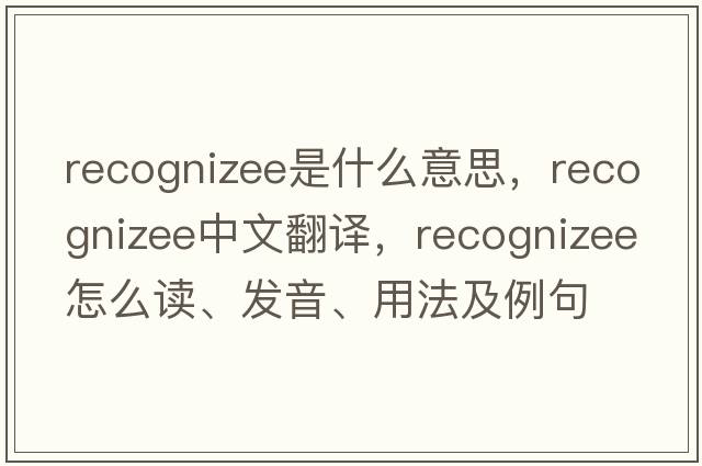 recognizee是什么意思，recognizee中文翻譯，recognizee怎么讀、發(fā)音、用法及例句