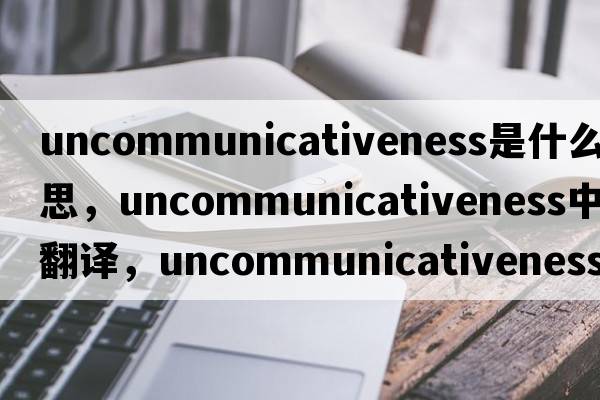 uncommunicativeness是什么意思，uncommunicativeness中文翻譯，uncommunicativeness怎么讀、發(fā)音、用法及例句