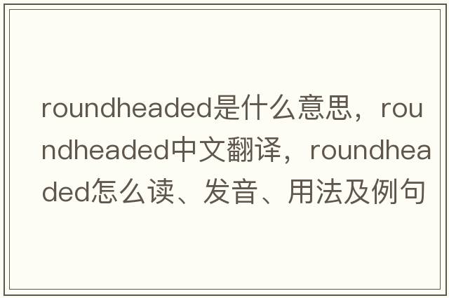 roundheaded是什么意思，roundheaded中文翻譯，roundheaded怎么讀、發(fā)音、用法及例句