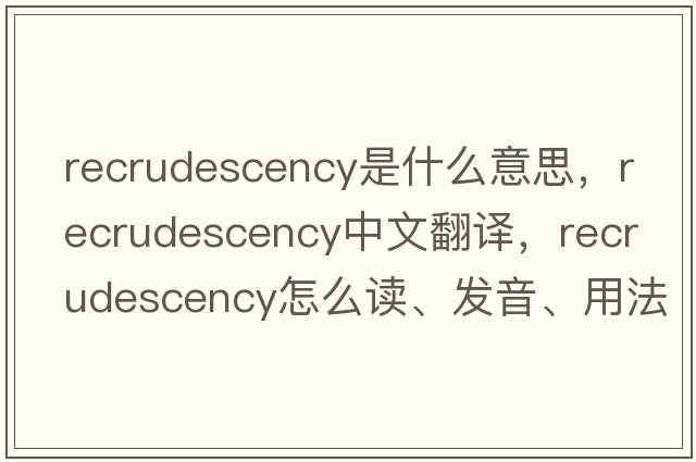 recrudescency是什么意思，recrudescency中文翻譯，recrudescency怎么讀、發(fā)音、用法及例句