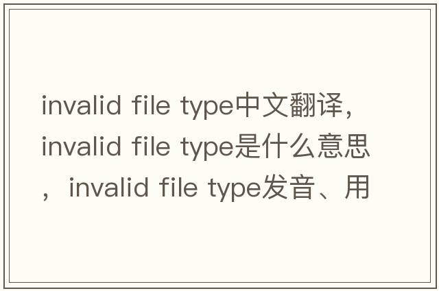 invalid file type中文翻譯，invalid file type是什么意思，invalid file type發(fā)音、用法及例句