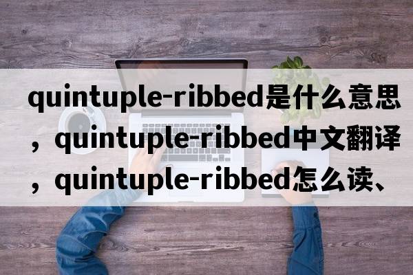 quintuple-ribbed是什么意思，quintuple-ribbed中文翻譯，quintuple-ribbed怎么讀、發(fā)音、用法及例句