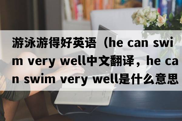 游泳游得好英語(yǔ)（he can swim very well中文翻譯，he can swim very well是什么意思，he can swim very well發(fā)音、用法及例句）