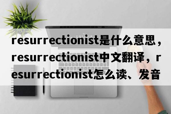 resurrectionist是什么意思，resurrectionist中文翻譯，resurrectionist怎么讀、發(fā)音、用法及例句