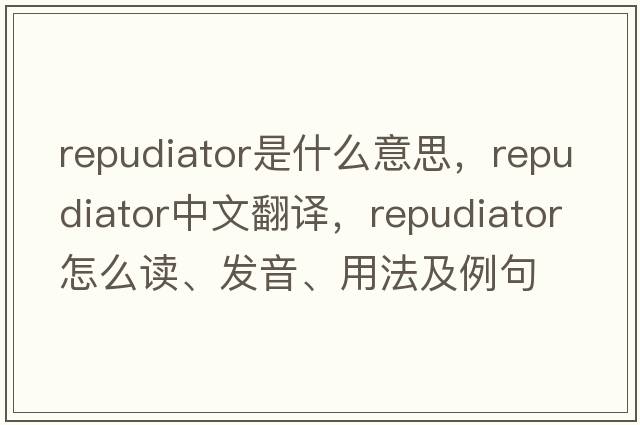 repudiator是什么意思，repudiator中文翻譯，repudiator怎么讀、發(fā)音、用法及例句