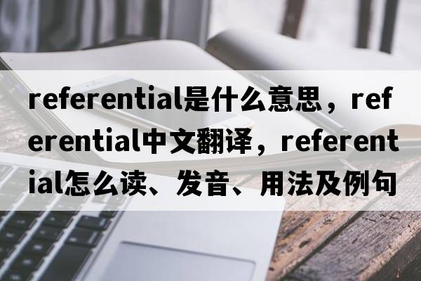 referential是什么意思，referential中文翻譯，referential怎么讀、發(fā)音、用法及例句