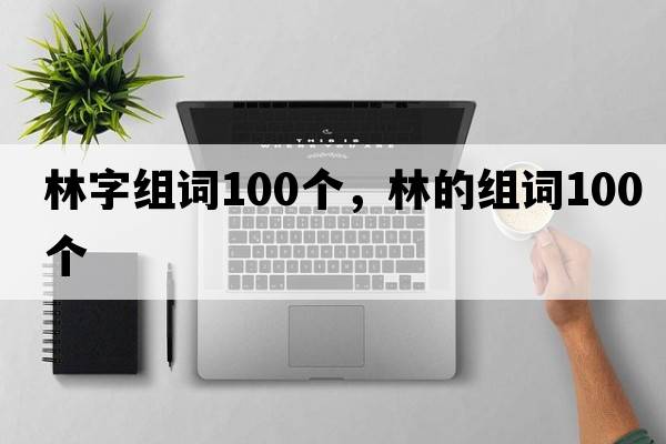 林字組詞100個(gè)，林的組詞100個(gè)
