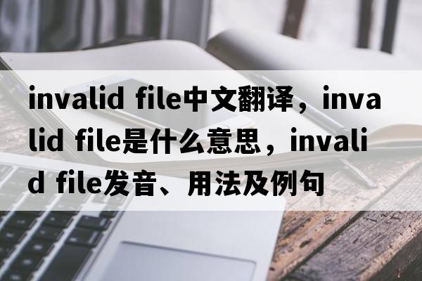 invalid file中文翻譯，invalid file是什么意思，invalid file發(fā)音、用法及例句
