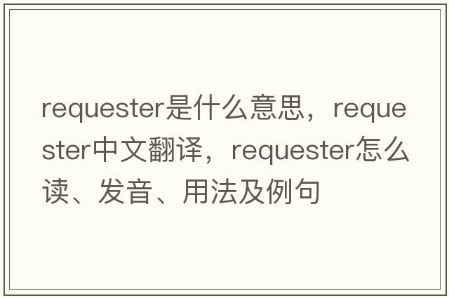 requester是什么意思，requester中文翻譯，requester怎么讀、發(fā)音、用法及例句