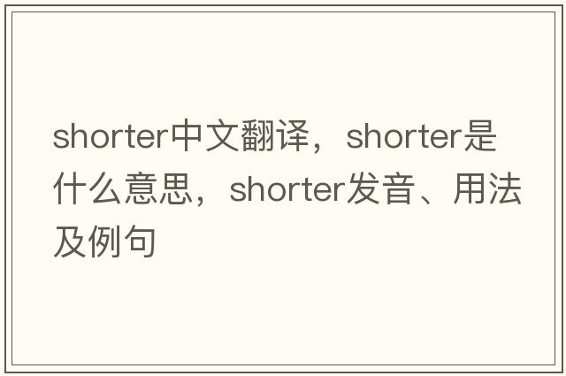 shorter中文翻譯，shorter是什么意思，shorter發(fā)音、用法及例句