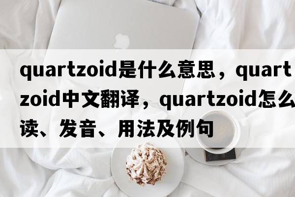 quartzoid是什么意思，quartzoid中文翻譯，quartzoid怎么讀、發(fā)音、用法及例句