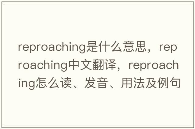 reproaching是什么意思，reproaching中文翻譯，reproaching怎么讀、發(fā)音、用法及例句