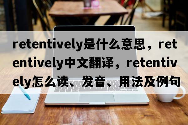 retentively是什么意思，retentively中文翻譯，retentively怎么讀、發(fā)音、用法及例句