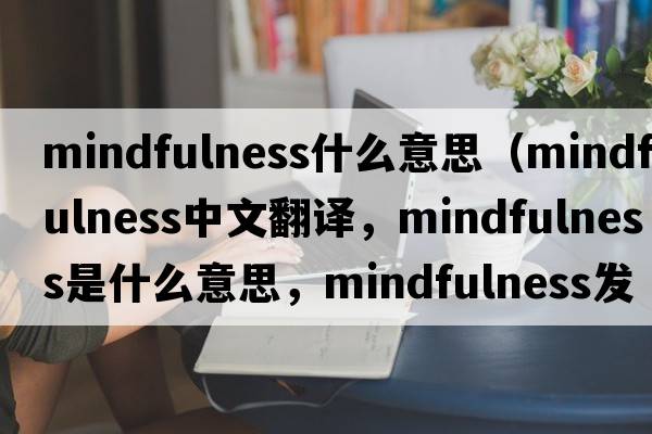 mindfulness什么意思（mindfulness中文翻譯，mindfulness是什么意思，mindfulness發(fā)音、用法及例句）