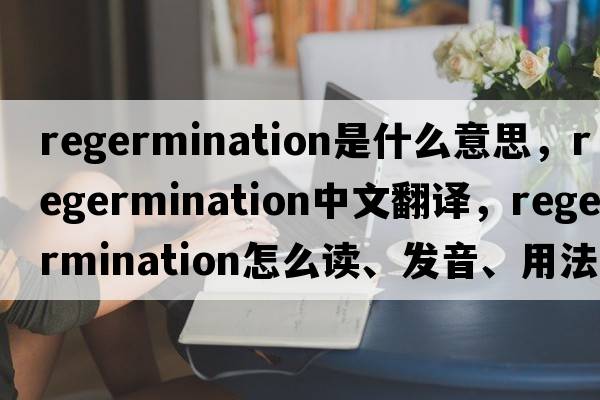 regermination是什么意思，regermination中文翻譯，regermination怎么讀、發(fā)音、用法及例句