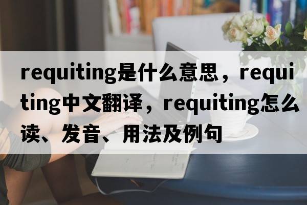 requiting是什么意思，requiting中文翻譯，requiting怎么讀、發(fā)音、用法及例句