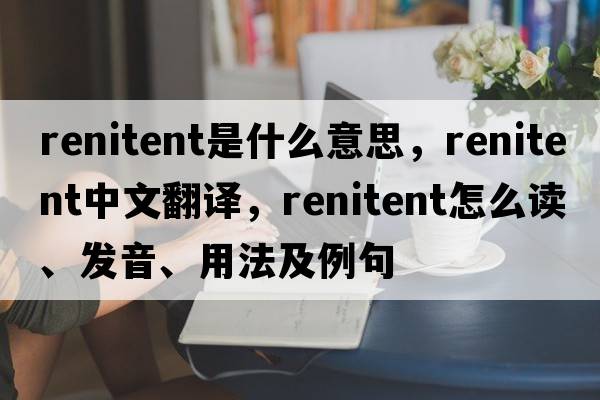 renitent是什么意思，renitent中文翻譯，renitent怎么讀、發(fā)音、用法及例句