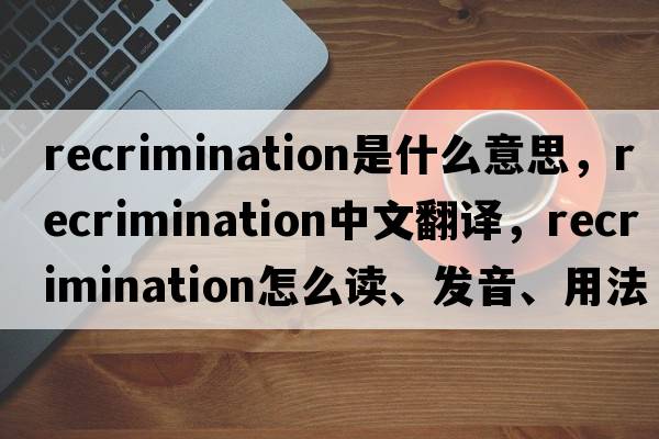 recrimination是什么意思，recrimination中文翻譯，recrimination怎么讀、發(fā)音、用法及例句