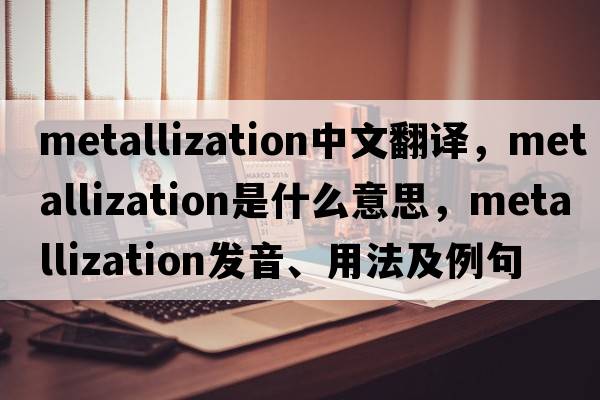 metallization中文翻譯，metallization是什么意思，metallization發(fā)音、用法及例句