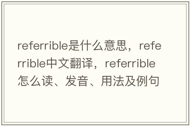referrible是什么意思，referrible中文翻譯，referrible怎么讀、發(fā)音、用法及例句