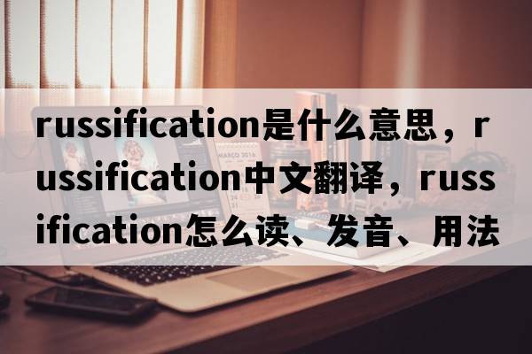 Russification是什么意思，Russification中文翻譯，Russification怎么讀、發(fā)音、用法及例句