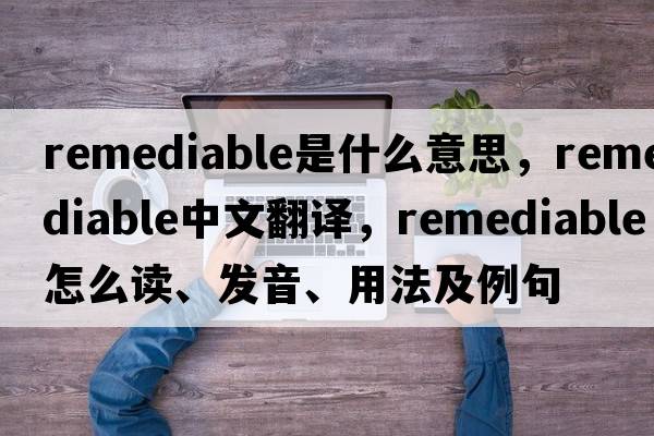 remediable是什么意思，remediable中文翻譯，remediable怎么讀、發(fā)音、用法及例句