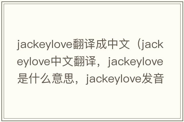jackeylove翻譯成中文（jackeylove中文翻譯，jackeylove是什么意思，jackeylove發(fā)音、用法及例句）
