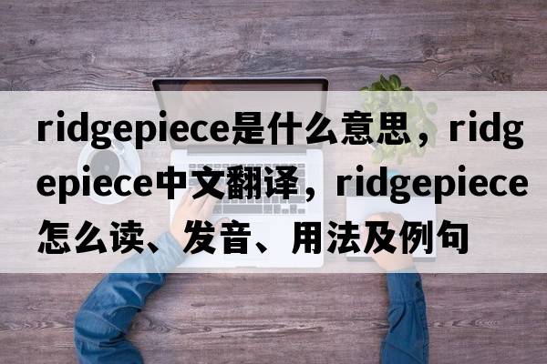 ridgepiece是什么意思，ridgepiece中文翻譯，ridgepiece怎么讀、發(fā)音、用法及例句