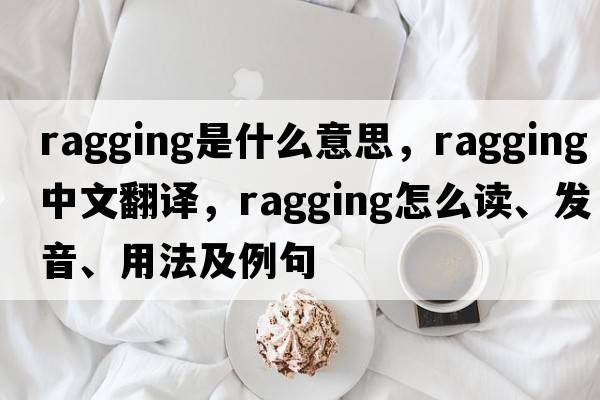 ragging是什么意思，ragging中文翻譯，ragging怎么讀、發(fā)音、用法及例句