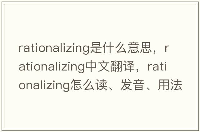 rationalizing是什么意思，rationalizing中文翻譯，rationalizing怎么讀、發(fā)音、用法及例句