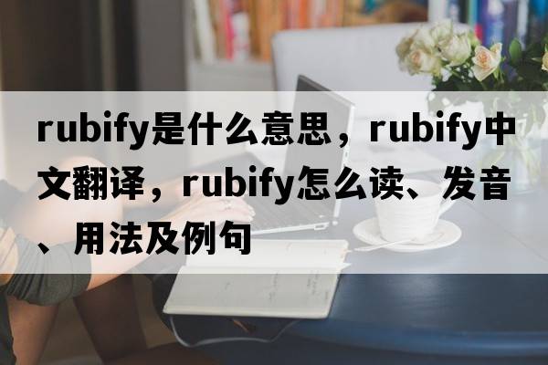 rubify是什么意思，rubify中文翻譯，rubify怎么讀、發(fā)音、用法及例句