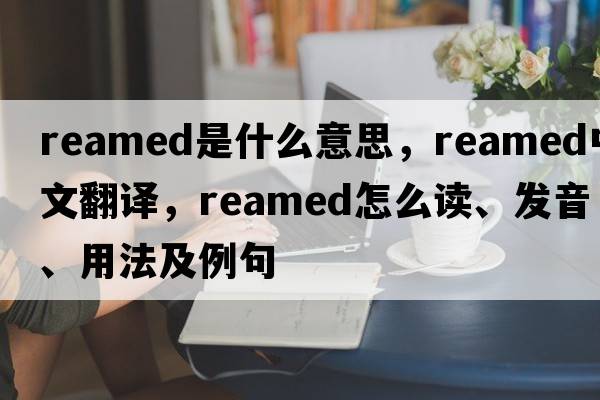 reamed是什么意思，reamed中文翻譯，reamed怎么讀、發(fā)音、用法及例句