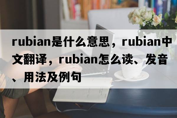 rubian是什么意思，rubian中文翻譯，rubian怎么讀、發(fā)音、用法及例句
