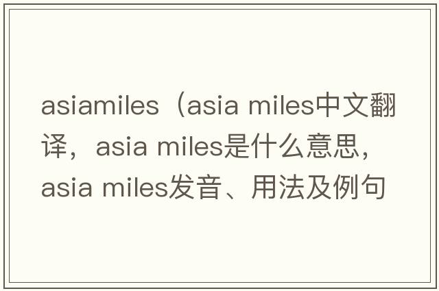asiamiles（asia miles中文翻譯，asia miles是什么意思，asia miles發(fā)音、用法及例句）