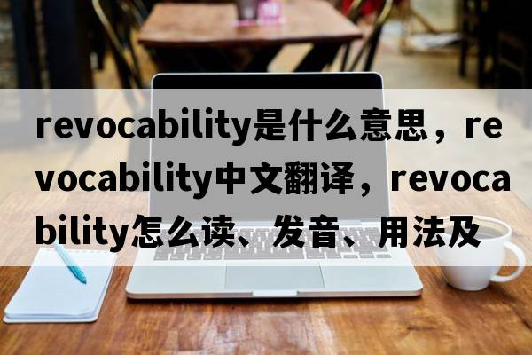 revocability是什么意思，revocability中文翻譯，revocability怎么讀、發(fā)音、用法及例句