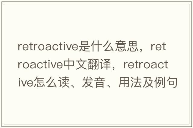 retroactive是什么意思，retroactive中文翻譯，retroactive怎么讀、發(fā)音、用法及例句