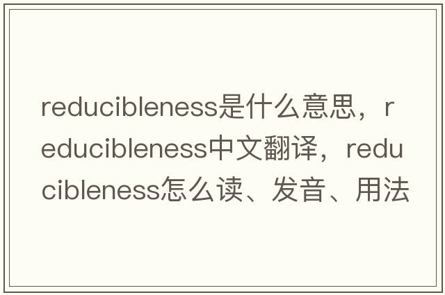reducibleness是什么意思，reducibleness中文翻譯，reducibleness怎么讀、發(fā)音、用法及例句
