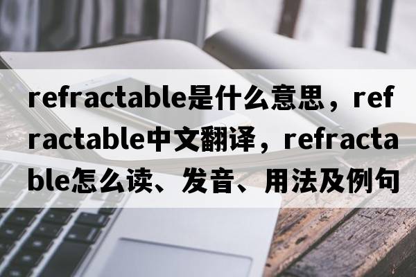 refractable是什么意思，refractable中文翻譯，refractable怎么讀、發(fā)音、用法及例句