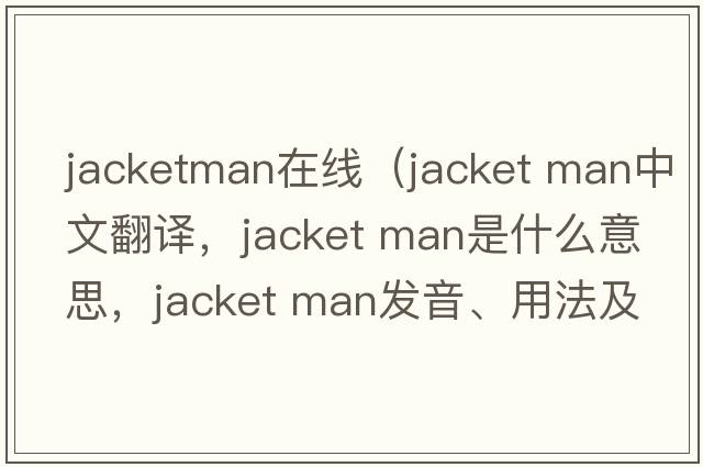 jacketman在線(xiàn)（jacket man中文翻譯，jacket man是什么意思，jacket man發(fā)音、用法及例句）