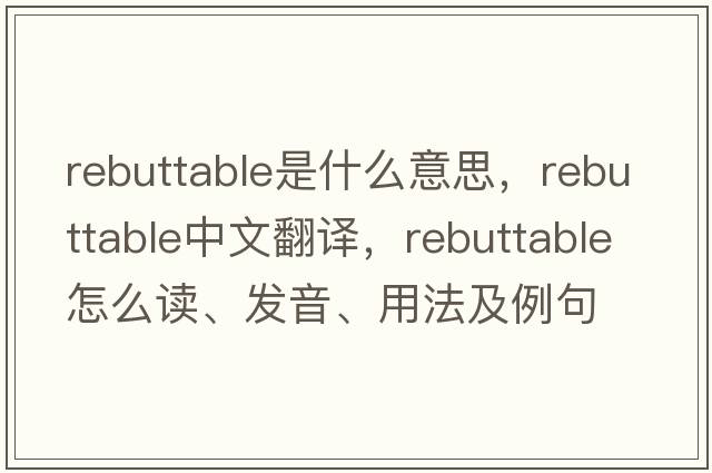 rebuttable是什么意思，rebuttable中文翻譯，rebuttable怎么讀、發(fā)音、用法及例句