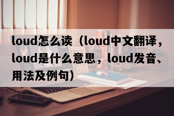 loud怎么讀（loud中文翻譯，loud是什么意思，loud發(fā)音、用法及例句）