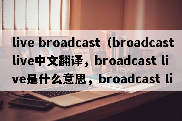 live broadcast（broadcast live中文翻譯，broadcast live是什么意思，broadcast live發(fā)音、用法及例句）