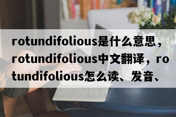 rotundifolious是什么意思，rotundifolious中文翻譯，rotundifolious怎么讀、發(fā)音、用法及例句