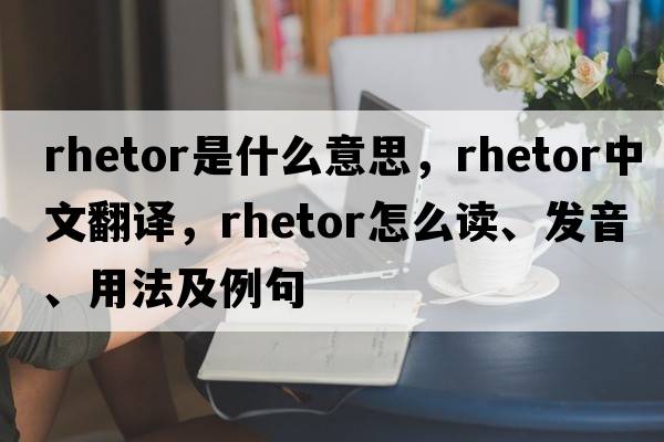 rhetor是什么意思，rhetor中文翻譯，rhetor怎么讀、發(fā)音、用法及例句