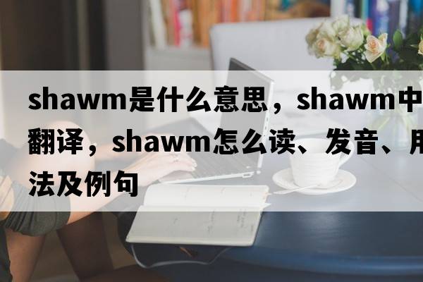 shawm是什么意思，shawm中文翻譯，shawm怎么讀、發(fā)音、用法及例句