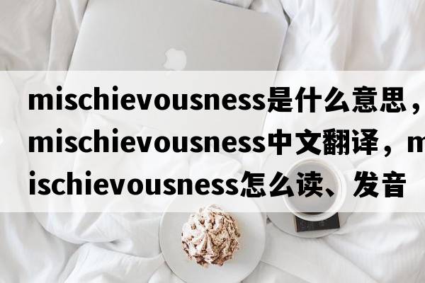 mischievousness是什么意思，mischievousness中文翻譯，mischievousness怎么讀、發(fā)音、用法及例句