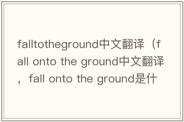 falltotheground中文翻譯（fall onto the ground中文翻譯，fall onto the ground是什么意思，fall onto the ground發(fā)音、用法及例句）