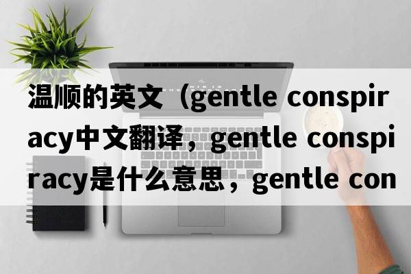 溫順的英文（gentle conspiracy中文翻譯，gentle conspiracy是什么意思，gentle conspiracy發(fā)音、用法及例句）
