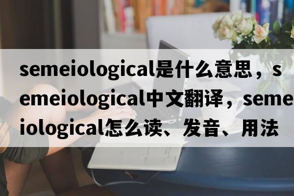 semeiological是什么意思，semeiological中文翻譯，semeiological怎么讀、發(fā)音、用法及例句