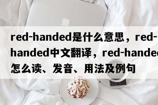 red-handed是什么意思，red-handed中文翻譯，red-handed怎么讀、發(fā)音、用法及例句